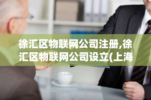 徐汇区物联网公司注册,徐汇区物联网公司设立(上海物联网公司)