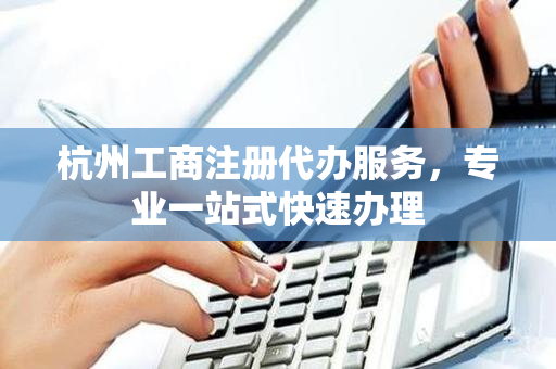 杭州工商注册代办服务，专业一站式快速办理